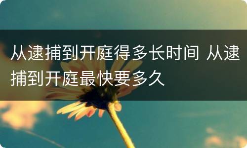 从逮捕到开庭得多长时间 从逮捕到开庭最快要多久