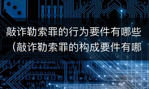 敲诈勒索罪的行为要件有哪些（敲诈勒索罪的构成要件有哪些）
