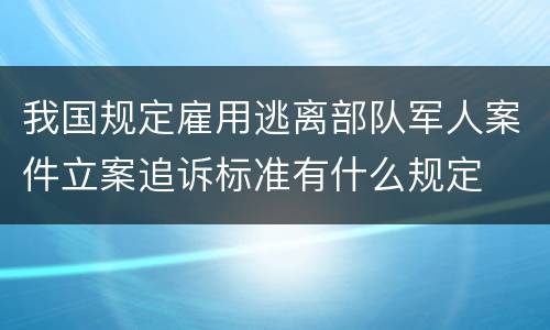 我国规定雇用逃离部队军人案件立案追诉标准有什么规定