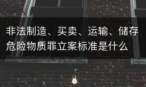 非法制造、买卖、运输、储存危险物质罪立案标准是什么