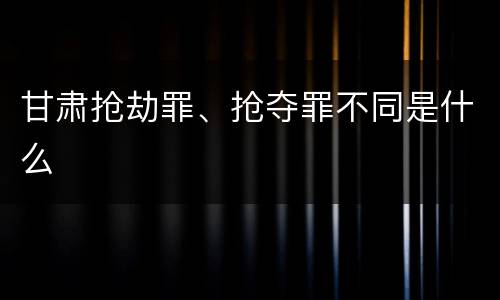甘肃抢劫罪、抢夺罪不同是什么