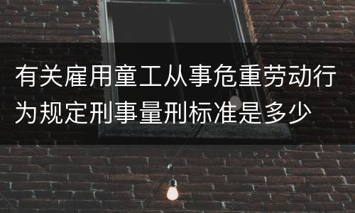 有关雇用童工从事危重劳动行为规定刑事量刑标准是多少 有关雇用童工从事危重劳动行为规定刑事量刑标准是多少