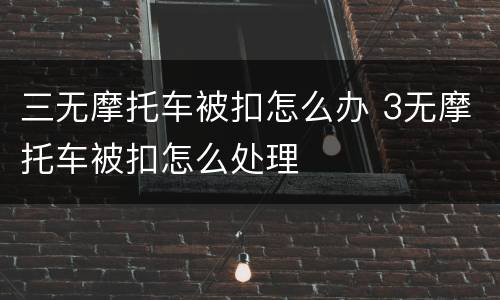 三无摩托车被扣怎么办 3无摩托车被扣怎么处理 三无摩托车被扣怎么办 3无摩托车被扣怎么处理