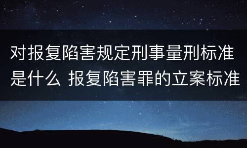 对报复陷害规定刑事量刑标准是什么 报复陷害罪的立案标准