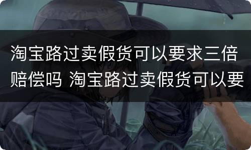 淘宝路过卖假货可以要求三倍赔偿吗 淘宝路过卖假货可以要求三倍赔偿吗安全吗
