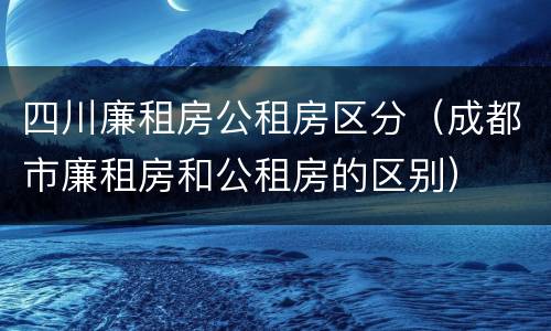 四川廉租房公租房区分（成都市廉租房和公租房的区别）