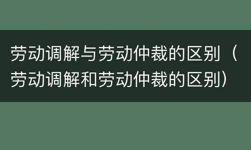 劳动调解与劳动仲裁的区别（劳动调解和劳动仲裁的区别）