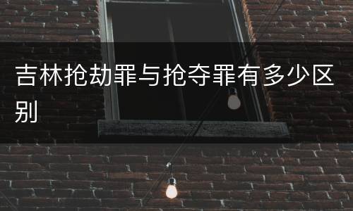 吉林抢劫罪与抢夺罪有多少区别