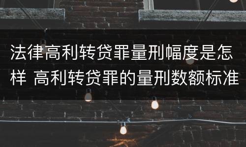 法律高利转贷罪量刑幅度是怎样 高利转贷罪的量刑数额标准