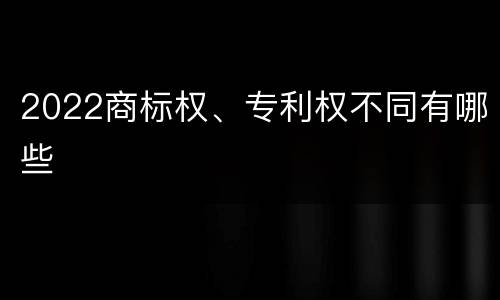 2022商标权、专利权不同有哪些