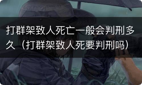 打群架致人死亡一般会判刑多久（打群架致人死要判刑吗）