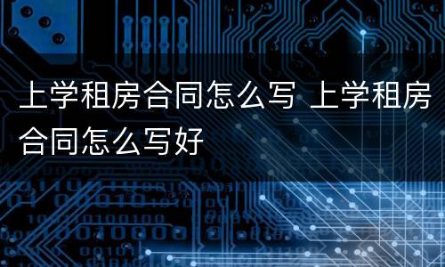 上学租房合同怎么写 上学租房合同怎么写好
