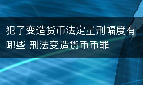 犯了变造货币法定量刑幅度有哪些 刑法变造货币币罪