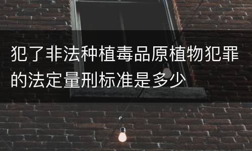 犯了非法种植毒品原植物犯罪的法定量刑标准是多少