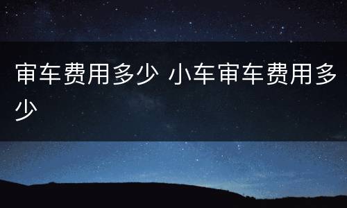 审车费用多少 小车审车费用多少
