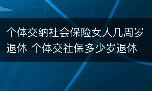 个体交纳社会保险女人几周岁退休 个体交社保多少岁退休