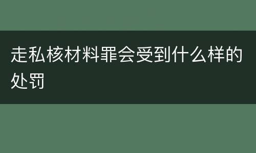 走私核材料罪会受到什么样的处罚