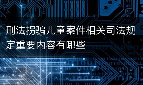 刑法拐骗儿童案件相关司法规定重要内容有哪些