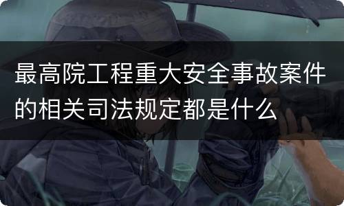 最高院工程重大安全事故案件的相关司法规定都是什么