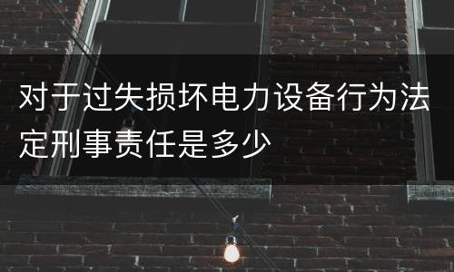 对于过失损坏电力设备行为法定刑事责任是多少