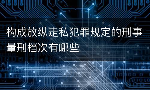 构成放纵走私犯罪规定的刑事量刑档次有哪些