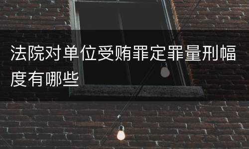 法院对单位受贿罪定罪量刑幅度有哪些