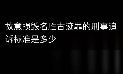 故意损毁名胜古迹罪的刑事追诉标准是多少