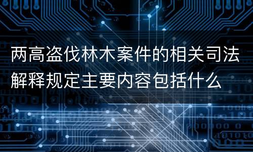两高盗伐林木案件的相关司法解释规定主要内容包括什么