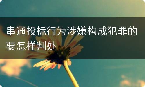 串通投标行为涉嫌构成犯罪的要怎样判处