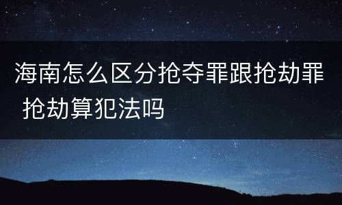 海南怎么区分抢夺罪跟抢劫罪 抢劫算犯法吗