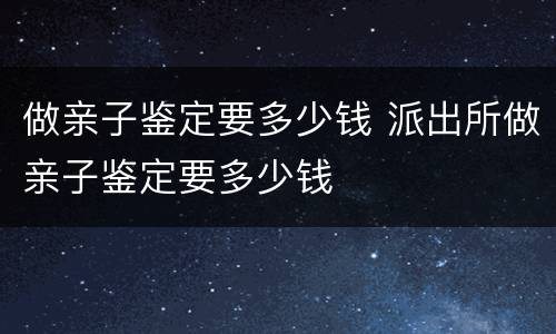 做亲子鉴定要多少钱 派出所做亲子鉴定要多少钱