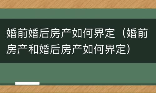 婚前婚后房产如何界定（婚前房产和婚后房产如何界定）