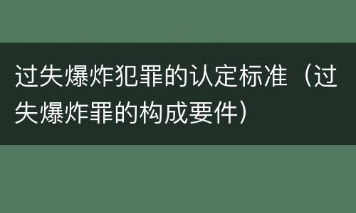 过失爆炸犯罪的认定标准（过失爆炸罪的构成要件）