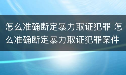 怎么准确断定暴力取证犯罪 怎么准确断定暴力取证犯罪案件