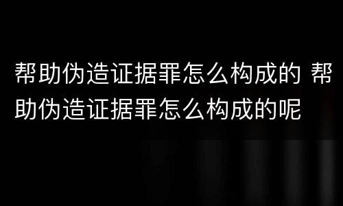 帮助伪造证据罪怎么构成的 帮助伪造证据罪怎么构成的呢