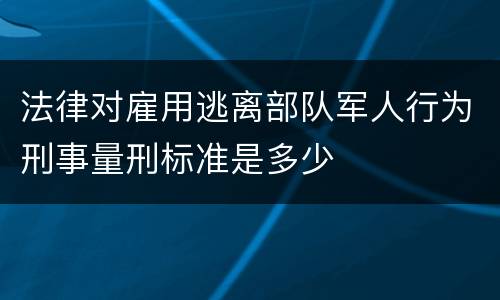 法律对雇用逃离部队军人行为刑事量刑标准是多少