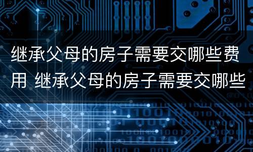继承父母的房子需要交哪些费用 继承父母的房子需要交哪些费用呢
