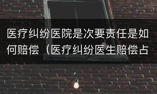 医疗纠纷医院是次要责任是如何赔偿（医疗纠纷医生赔偿占医院赔偿比例）