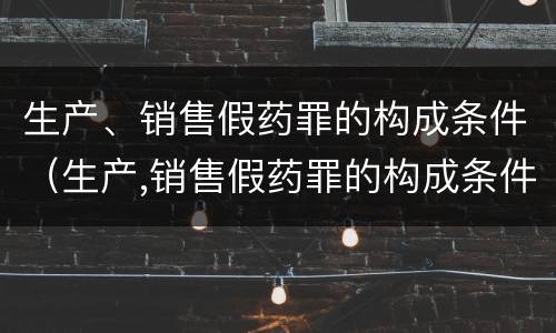 生产、销售假药罪的构成条件（生产,销售假药罪的构成条件是）