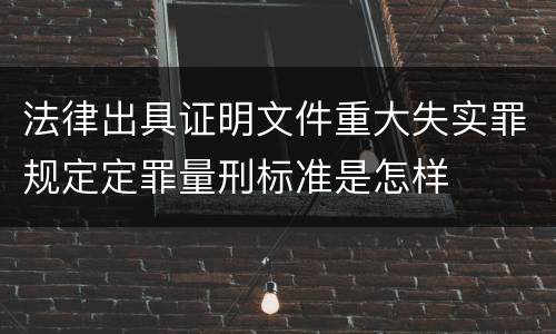 法律出具证明文件重大失实罪规定定罪量刑标准是怎样