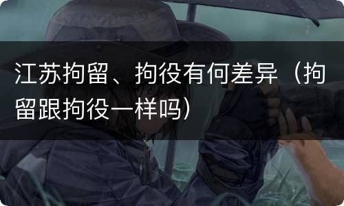 江苏拘留、拘役有何差异（拘留跟拘役一样吗）
