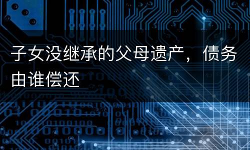 子女没继承的父母遗产，债务由谁偿还