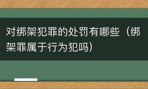 对绑架犯罪的处罚有哪些（绑架罪属于行为犯吗）