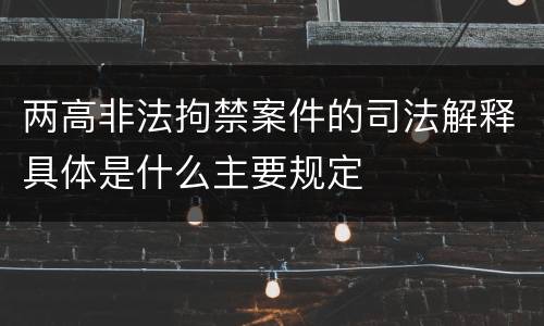 两高非法拘禁案件的司法解释具体是什么主要规定