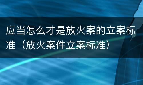 应当怎么才是放火案的立案标准（放火案件立案标准）