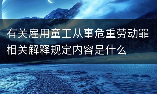 有关雇用童工从事危重劳动罪相关解释规定内容是什么