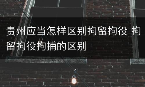 贵州应当怎样区别拘留拘役 拘留拘役拘捕的区别