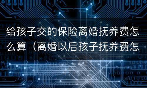 给孩子交的保险离婚抚养费怎么算（离婚以后孩子抚养费怎么算）