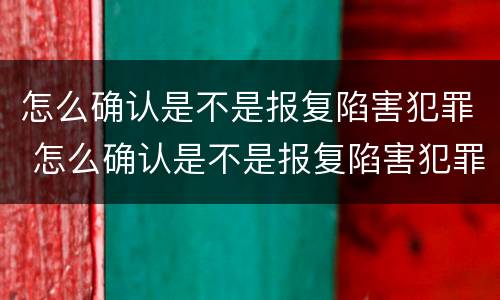 怎么确认是不是报复陷害犯罪 怎么确认是不是报复陷害犯罪嫌疑人