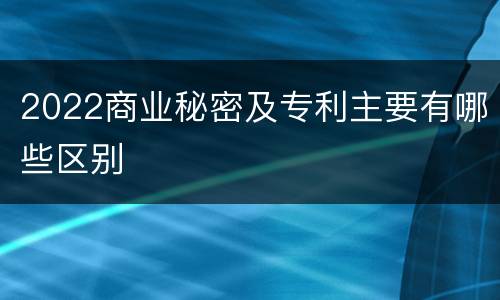 2022商业秘密及专利主要有哪些区别